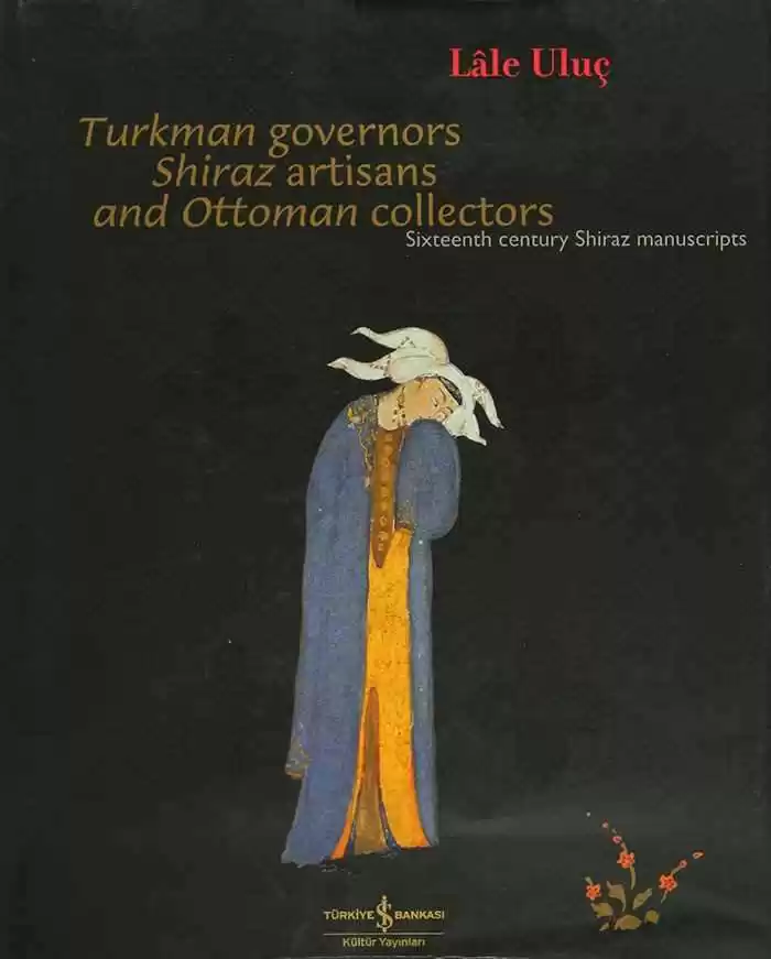 Turkman Governors Shiraz Artisans and Ottoman Collectors – Sixteenth Century Shiraz Manuscripts kapağı